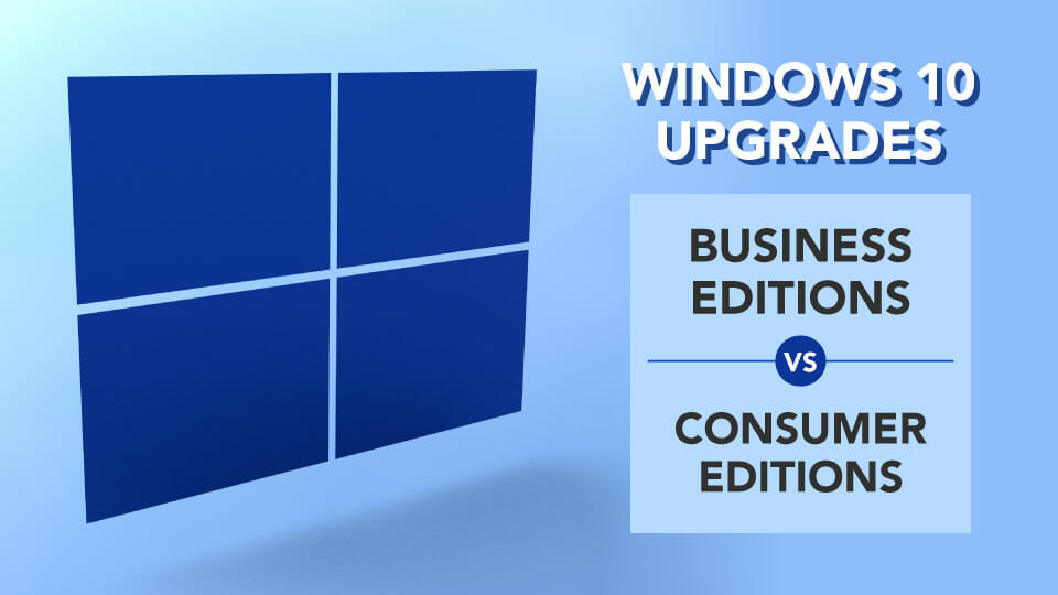 Windows 10 Upgrades – Business Editions Vs. Consumer Editions